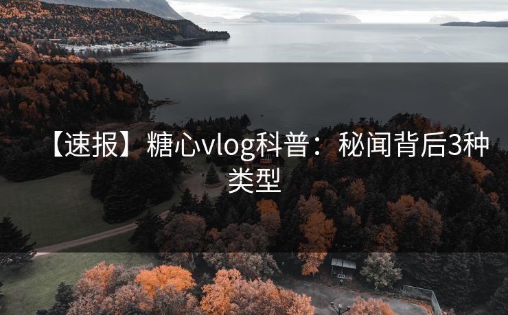 【速报】糖心vlog科普：秘闻背后3种类型