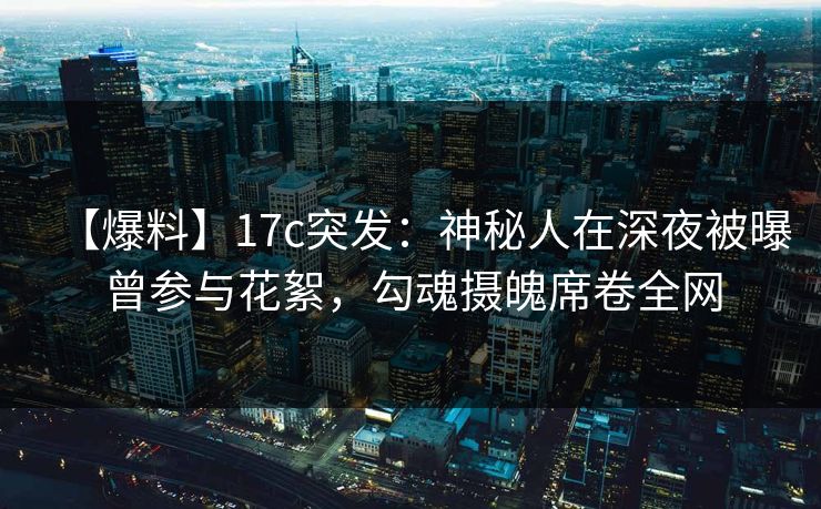 【爆料】17c突发：神秘人在深夜被曝曾参与花絮，勾魂摄魄席卷全网